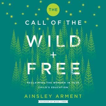 Call of the Wild and Free: Reclaiming the Wonder in Your Child’s Education, A New Way to Homeschool audiobook cover