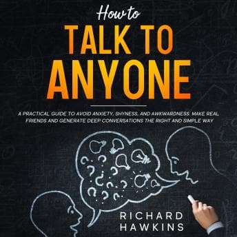 How to Talk to Anyone: A Practical Guide to Avoid Anxiety, Shyness, and Awkwardness. Make Real Friends and Generate Deep Conversations the Right and Simple Way audiobook cover