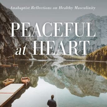Peaceful at Heart: Anabaptist Reflections on Healthy Masculinity audiobook cover