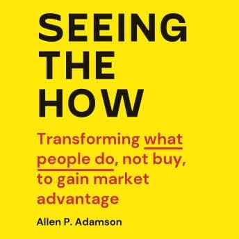 Seeing The How: Transforming What People Do, Not Buy, To Gain Market Advantage audiobook cover