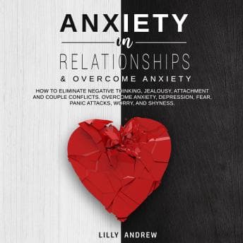 Anxiety in Relationships & Overcome Anxiety: How to Eliminate Negative Thinking, Jealousy, Attachment and Couple Conflicts. Overcome Anxiety, Depression, Fear, Panic attacks, Worry, and Shyness. audiobook cover